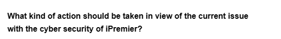 What kind of action should be taken in view of the current issue
with the cyber security of iPremier?