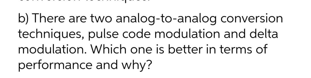 b) There are two analog-to-analog conversion
techniques, pulse code modulation and delta
modulation. Which one is better in terms of
performance and why?
