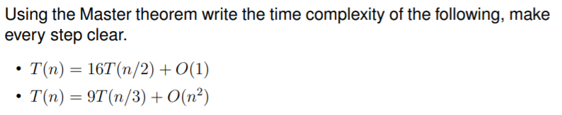 Using the Master theorem write the time complexity of the following, make
every step clear.
T(n) = 16T(n/2) +O(1)
• T(n) = 9T(n/3) +O(n²)
