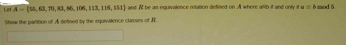 Let A
{55, 63, 70, 83, 86, 106, 113, 116, 151} and R be an equivalence relation defined on A where aRb if and only if a = b mod 5.
Show the partition of A defined by the equivalence classes of R.
