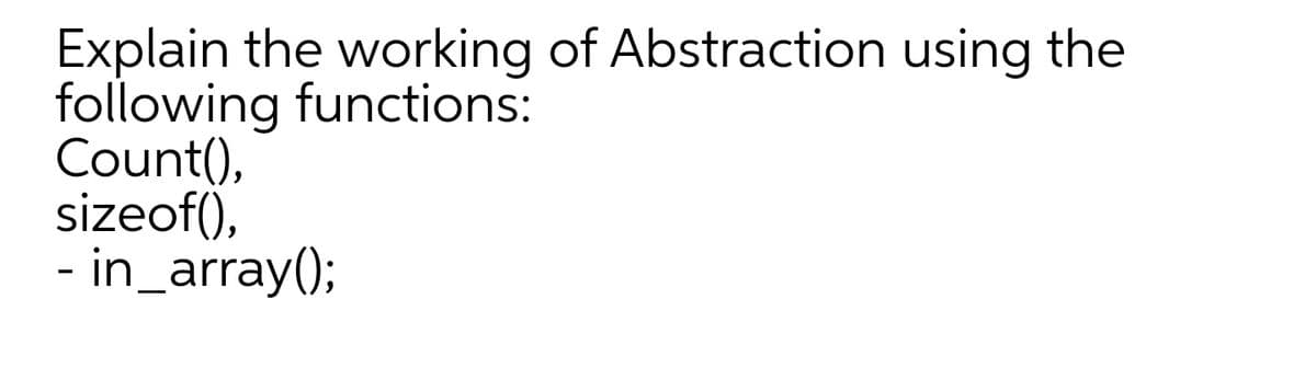 Explain the working of Abstraction using the
following functions:
Count(),
sizeof(),
- in_array();
