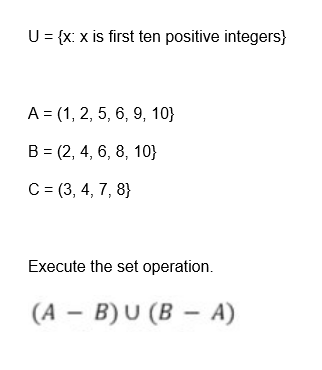 U = {x: x is first ten positive integers}
A = (1, 2, 5, 6, 9, 10}
B=(2, 4, 6, 8, 10}
C = (3, 4, 7, 8)
Execute the set operation.
(AB) U (BA)