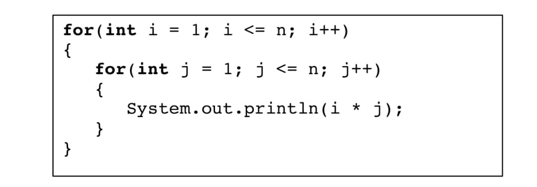 for (int i =
{
}
for(int j
{
}
1; i <= n; i++)
1; j <= n; j++)
System.out.println(i * j);
=