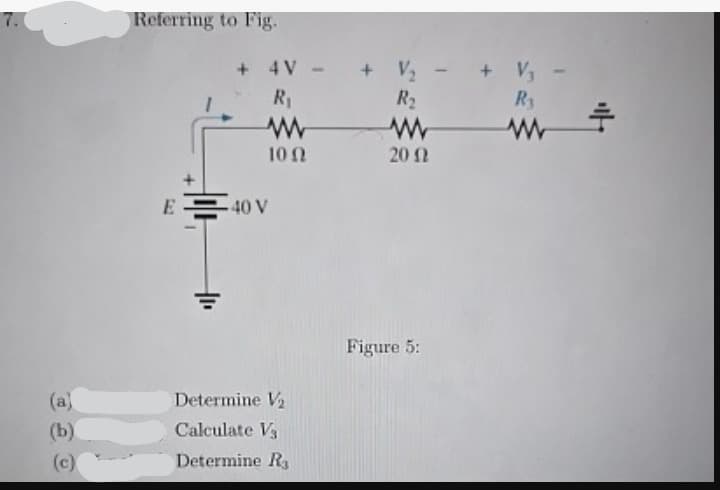 (a)
(b)
(c)
Referring to Fig.
+ 4V +
V₂-
+ V₁
R₁
R₂
R₁
www
ww
ww
+
1002
2012
+
E40 V
=
Determine V2
Calculate V3
Determine R3
Figure 5: