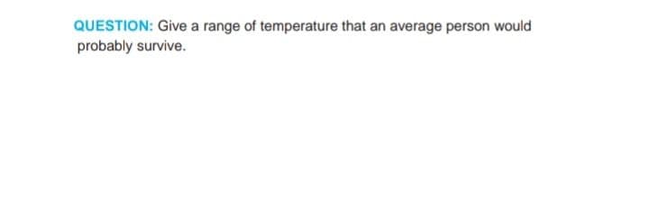 QUESTION: Give a range of temperature that an average person would
probably survive.
