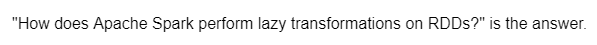 "How does Apache Spark perform lazy transformations on RDDs?" is the answer.