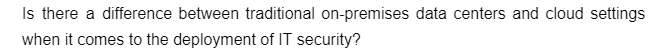 Is there a difference between traditional on-premises data centers and cloud settings
when it comes to the deployment of IT security?