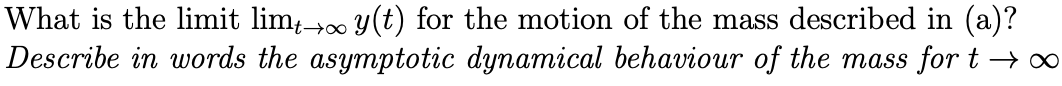 What is the limit lim→∞ y(t) for the motion of the mass described in (a)?
Describe in words the asymptotic dynamical behaviour of the mass for t→∞