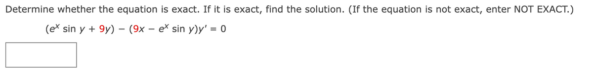 Determine whether the equation is exact. If it is exact, find the solution. (If the equation is not exact, enter NOT EXACT.)
(ex sin y + 9y) – (9x - ex sin y)y' = 0