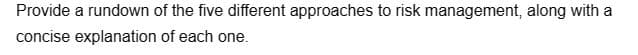 Provide a rundown of the five different approaches to risk management, along with a
concise explanation
of each one.