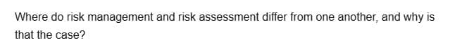 Where do risk management and risk assessment differ from one another, and why is
that the case?