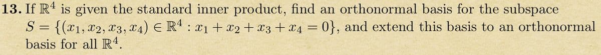 13. If R4 is given the standard inner product, find an orthonormal basis for the subspace
S = {(x1, x2, x3, x4)
basis for all R4.
R4 x1 + x2 + x3 + x4 = 0}, and extend this basis to an orthonormal
: