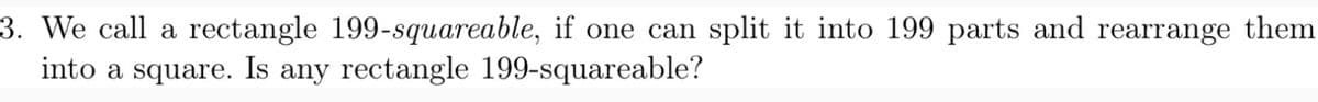 3. We call a rectangle 199-squareable, if one can split it into 199 parts and rearrange them
into a square. Is any rectangle 199-squareable?