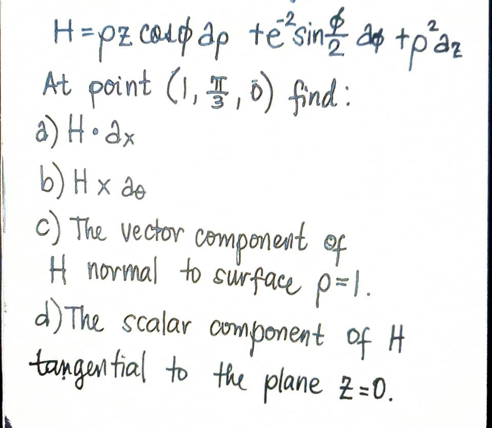 H=pz coupap te
At point (1,5, 0) find :
a) H• Qx
b) H x ao
c) The vector component of
H normal to sirface p=l.
d) The scalar omponent of H
tangen tial to the plane 2=0.
