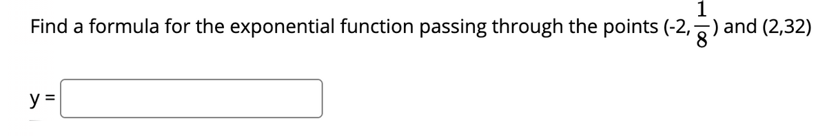 Find a formula for the exponential function passing through the points (-2,;
1
)and (2,32)
y =
