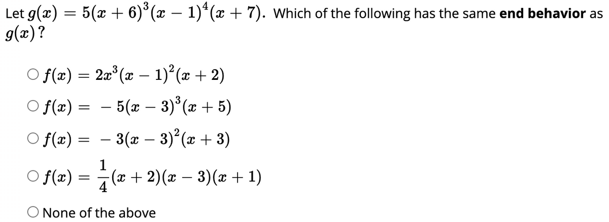 Let g(x) = 5(x + 6)°(x – 1)*(x + 7). which of the following has the same end behavior as
g(x)?
2a° (x – 1) (x + 2)
O f(x) =
O f(x) = – 5(x – 3)° (æ + 5)
-
-
-
O f(x) = -
– 3(x – 3)*(x + 3)
1
O f(x) = (x + 2)(x – 3)(x + 1)
4
None of the above
