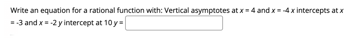 Write an equation for a rational function with: Vertical asymptotes at x = 4 and x = -4 x intercepts at x
%3D
= -3 and x = -2 y intercept at 10 y =
