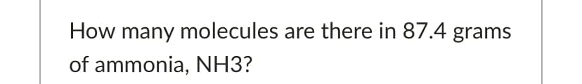 How many molecules are there in 87.4 grams
of ammonia, NH3?
