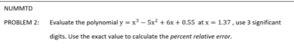 NUMMTD
PROBLEM 2:
Evaluate the polynomial y = x³ – 5x² + 6x + 0.55 at x = 1.37, use 3 significant
%3D
digits. Use the exact value to calculate the percent relative error.
