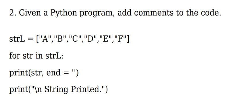 2. Given a Python program, add comments to the code.
strL = ["A","B","C","D","E","F"]
for str in strL:
print(str, end =")
print("\n String Printed.")
