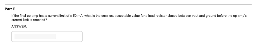 Part E
If the final op amp has a current limit of ± 50 mA, what is the smallest acceptable value for a load resistor placed between vout and ground before the op amp's
current limit is reached?
ANSWER: