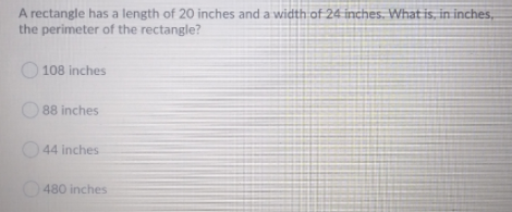 A rectangle has a length of 20 inches and a width of 24 inches. What is, in inches,
the perimeter of the rectangle?
108 inches
O 88 inches
O44 inches
480 inches
