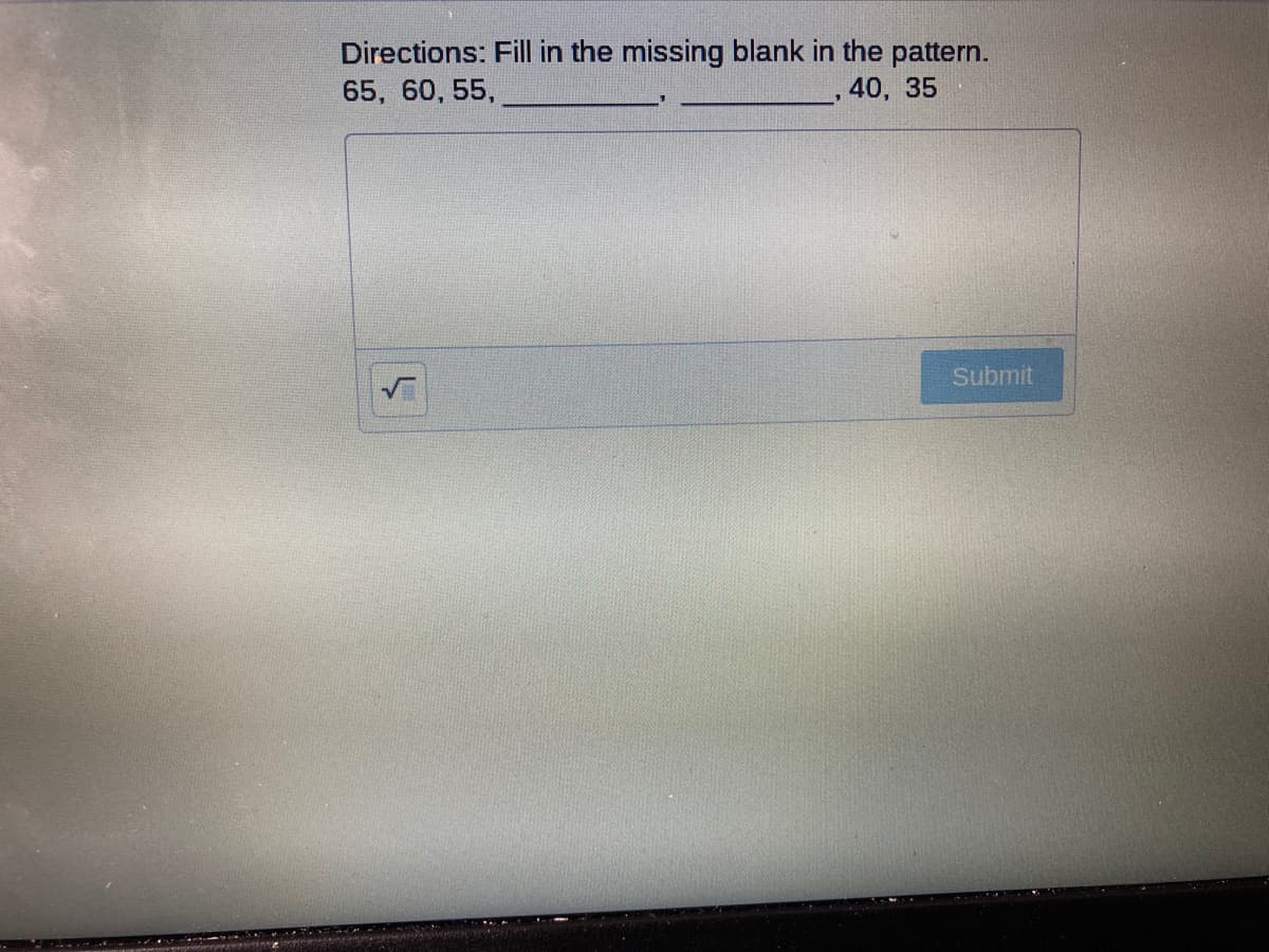 Directions: Fill in the missing blank in the pattern.
65, 60, 55,
,40, 35
Submit
