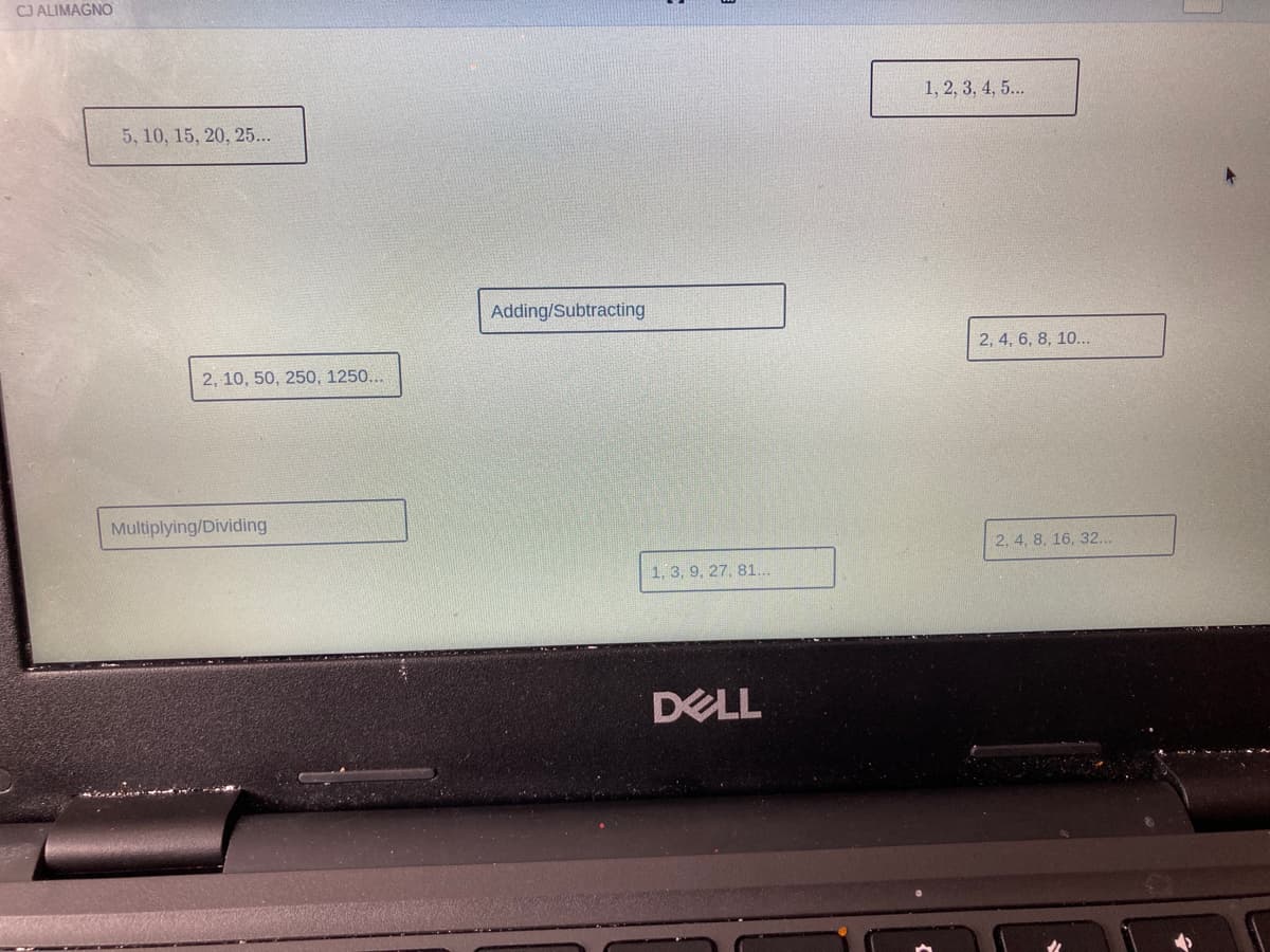 CJ ALIMAGNO
1, 2, 3, 4, 5..
5, 10, 15, 20, 25...
Adding/Subtracting
2, 4, 6, 8, 10..
2, 10, 50, 250, 1250...
Multiplying/Dividing
2, 4, 8, 16, 32..
1, 3, 9, 27, 81...
DELL
