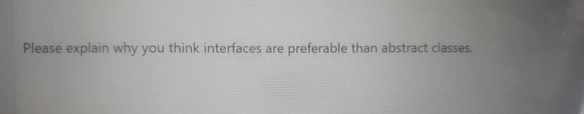 Please explain why you think interfaces are preferable than abstract classes.