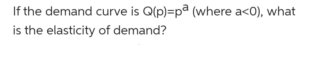 If the demand curve is Q(p)=pa (where a<0), what
is the elasticity of demand?
