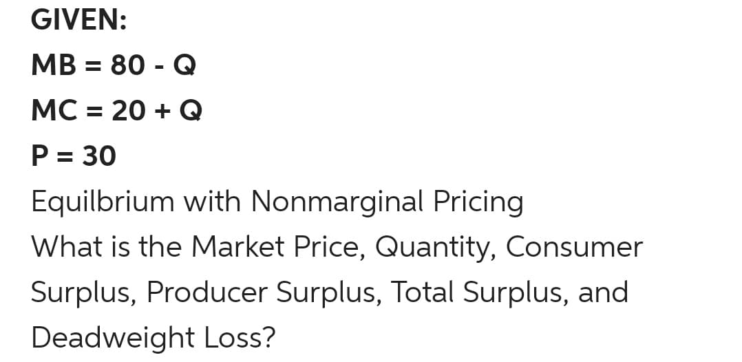 GIVEN:
MB = 80 - Q
МС 3 20 + Q
P = 30
Equilbrium with Nonmarginal Pricing
What is the Market Price, Quantity, Consumer
Surplus, Producer Surplus, Total Surplus, and
Deadweight Loss?
