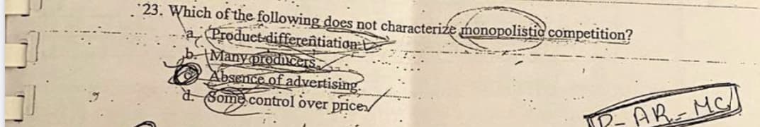 .23. Which of the following does not characterize monopolistic competition?
a Product differentiation
Many prodicIS
Absence of advertising.
d. Some control over price
AR
