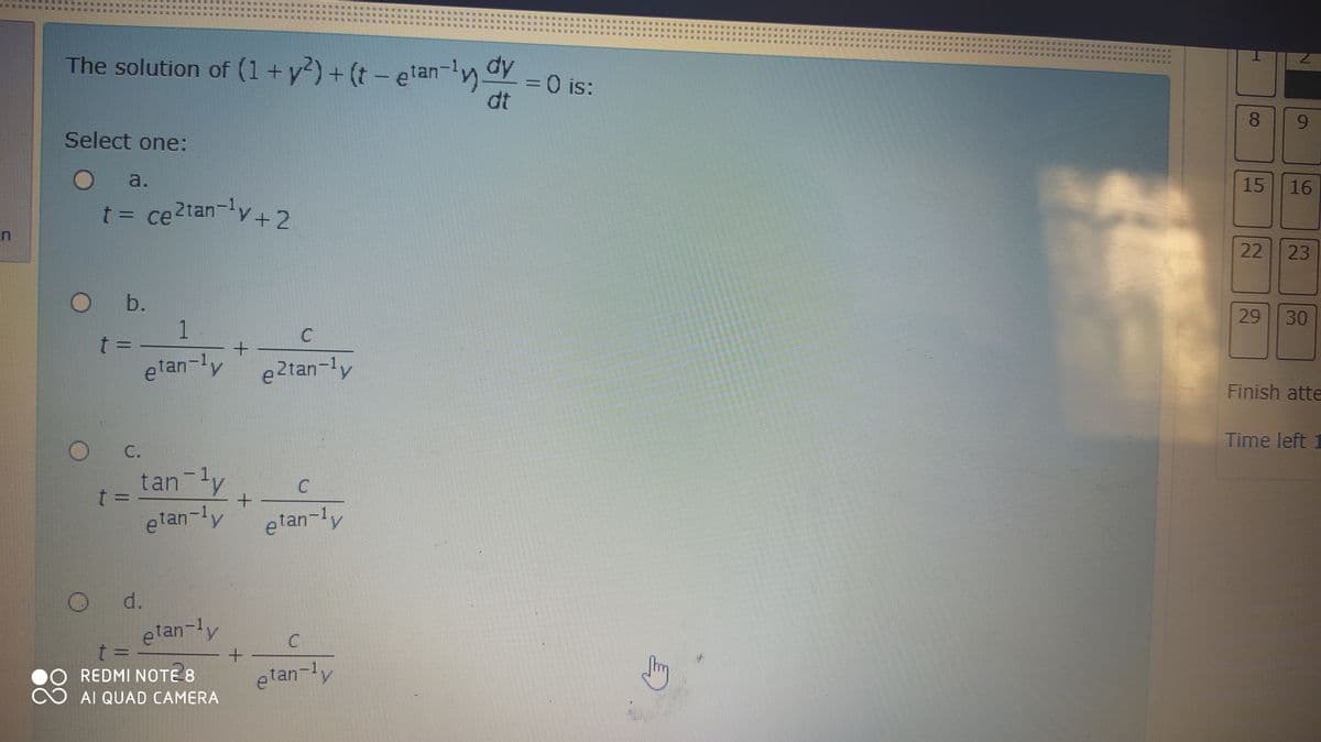 The solution of (1+y?) + (t- elan-y oy
%30 is:
dt
is:
9.
Select one:
a.
15
16
t = ce2tan-ly+2
22
23
O b.
1
29 30
C.
t :
etan-ly
e2tan-ly
Finish atte
Time left
C.
tan ly
t3D
+.
etan-ly
elan
-ly
d.
etan-y
REDMI NOTE 8
AI QUAD CAMERA
etan-ly
樂 漸
臺
潮 茶
....
...
一
*..
8.
