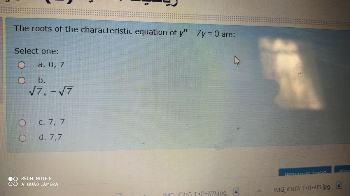 The roots of the characteristic equation of y"-7Y3D0 are:
Select one:
a. 0, 7
b.
7,-17
C. 7,-7
d. 7,7
Nex
DroviouE p80
REDMI NOTE 8
AI QUAD CAMERA
•T•AR.jpg
IMG ITIETA_F•N+AM.jpg
IMG JDUOT
...
