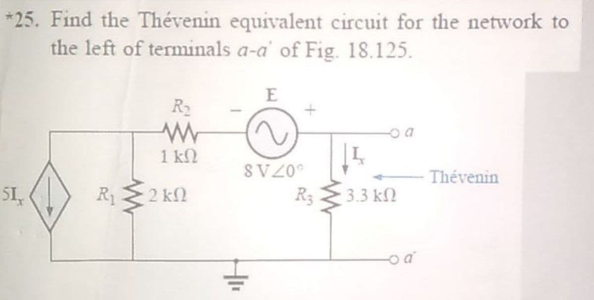 *25. Find the Thévenin equivalent circuit for the network to
the left of terminals a-a' of Fig. 18.125.
E
R
1 k2
SVZ0°
Thévenin
SI,
R1
2 kf2
R3
3.3 kО
