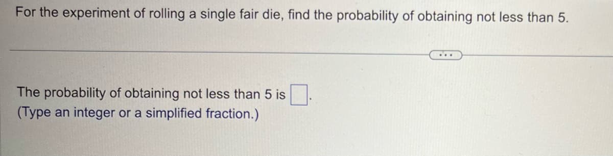 For the experiment of rolling a single fair die, find the probability of obtaining not less than 5.
The probability of obtaining not less than 5 is.
(Type an integer or a simplified fraction.)