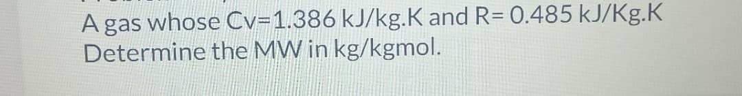 A gas whose Cv=1.386 kJ/kg.K and R= 0.485 kJ/Kg.K
Determine the MW in kg/kgmol.