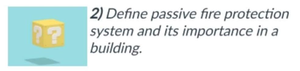 ??
2) Define passive fire protection
system and its importance in a
building.