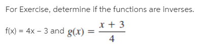 For Exercise, determine if the functions are inverses.
+ 3
f(x) = 4x – 3 and g(x)
