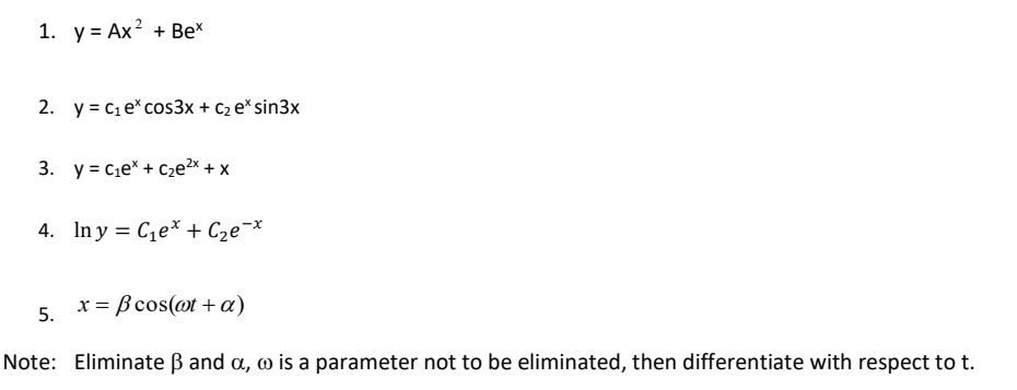 1. y = Ax² + Bex
2. y = C₁ e cos3x + C₂ ex sin3x
3. y C₁e* + C₂e²x + x
4. Iny C₁e* + С₂е-*
5.
x = ßcos(at + a)
Note: Eliminate ẞ and a, w is a parameter not to be eliminated, then differentiate with respect to t.