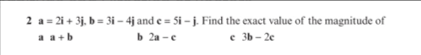 2 a = 2i + 3j. b= 3i – 4j and e = Si - j. Find the exact value of the magnitude of
a a+b
b 2a -e
e 3b - 2e
