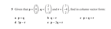 5 Given that p=
and
find in column vector form:
r=
bq-r
e p+q+r
a p+4
d 3p -r
ep- 2 +r
