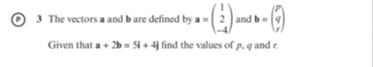 3 The vectors a and b are defined by a
and b
Given that a + 2b = Si + 4j find the values of p. q and r.
