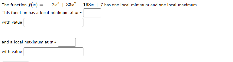 The function f(x) = – 2x + 33x² – 168x + 7 has one local minimum and one local maximum.
This function has a local minimum at x =
with value
and a local maximum at a =
with value
