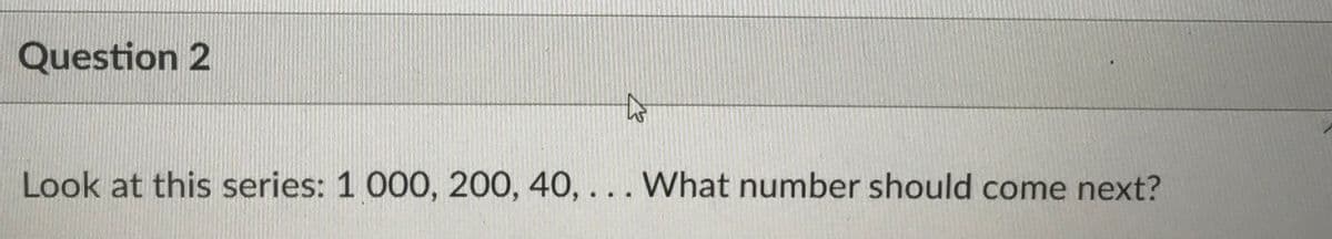 Question 2
Look at this series: 1 000, 200, 40, ...What number should come next?
