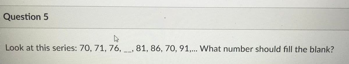 Question 5
Look at this series: 70, 71, 76,_, 81, 86, 70, 91,... What number should fill the blank?
