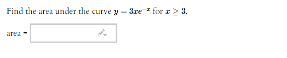 **Problem Statement:**

Find the area under the curve \( y = 3xe^{-x} \) for \( x \geq 3 \).

---

**Explanation:**

This question asks you to calculate the area under the given exponential curve \( y = 3xe^{-x} \) starting from \( x = 3 \) and extending towards positive infinity. The task typically involves using integral calculus, specifically computing the definite integral from 3 to infinity of the function \( 3xe^{-x} \). 

The provided space allows for the input of the computed area value once the integral is solved.