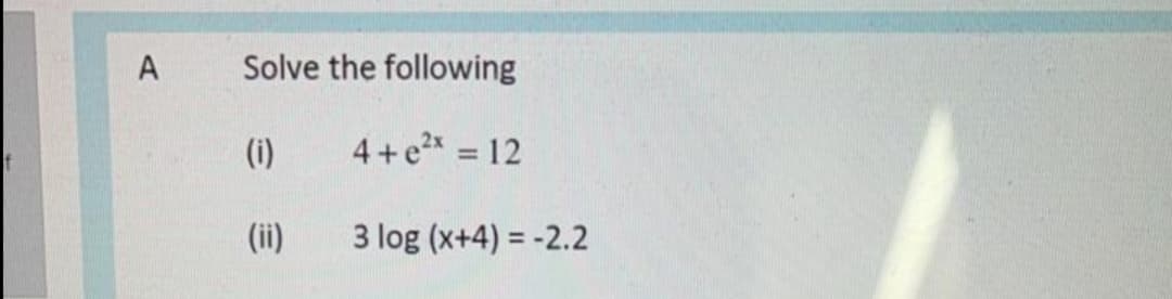 A
Solve the following
(i)
4+e2x = 12
%3D
(ii)
3 log (x+4) = -2.2
