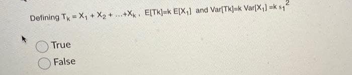 Defining Tk = X, + X2 + ...+X, E[TK]=k E[X,] and Var(Tk]=k Var[X] =k s1
%3D
True
False
