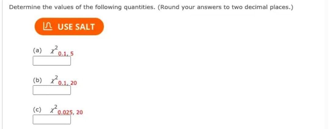 Determine the values of the following quantities. (Round your answers to two decimal places.)
n USE SALT
(a) x0,1,5
(b) xP0,1,20
(c) x0.025, 20
